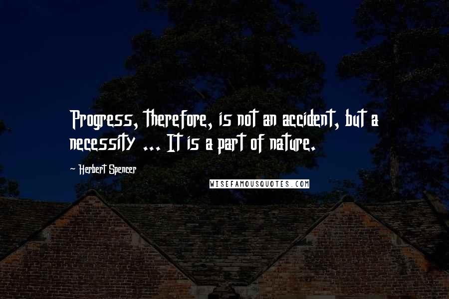 Herbert Spencer Quotes: Progress, therefore, is not an accident, but a necessity ... It is a part of nature.