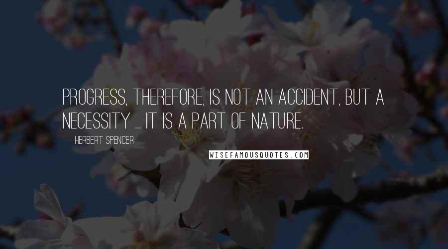 Herbert Spencer Quotes: Progress, therefore, is not an accident, but a necessity ... It is a part of nature.