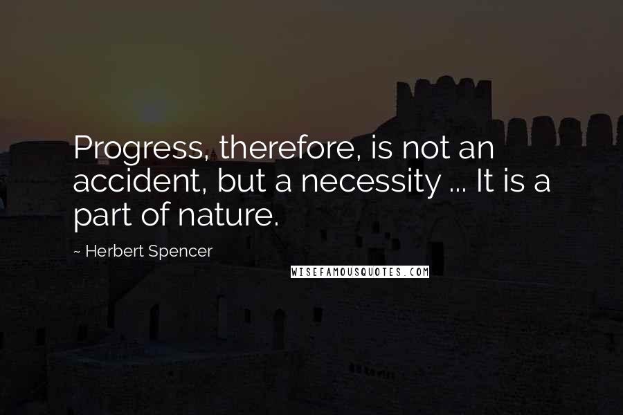 Herbert Spencer Quotes: Progress, therefore, is not an accident, but a necessity ... It is a part of nature.