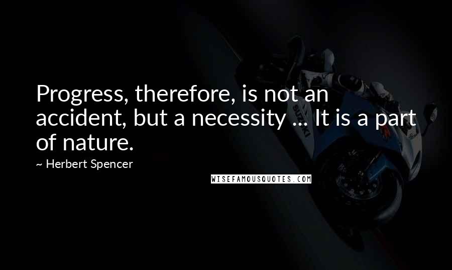 Herbert Spencer Quotes: Progress, therefore, is not an accident, but a necessity ... It is a part of nature.