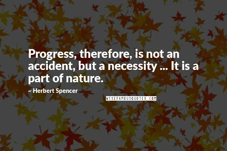 Herbert Spencer Quotes: Progress, therefore, is not an accident, but a necessity ... It is a part of nature.