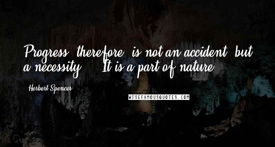 Herbert Spencer Quotes: Progress, therefore, is not an accident, but a necessity ... It is a part of nature.