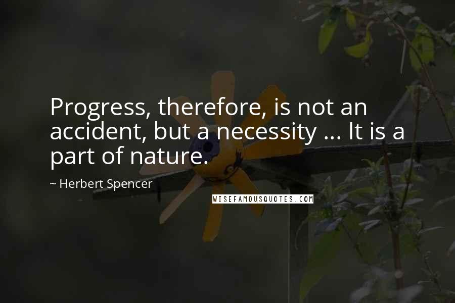 Herbert Spencer Quotes: Progress, therefore, is not an accident, but a necessity ... It is a part of nature.