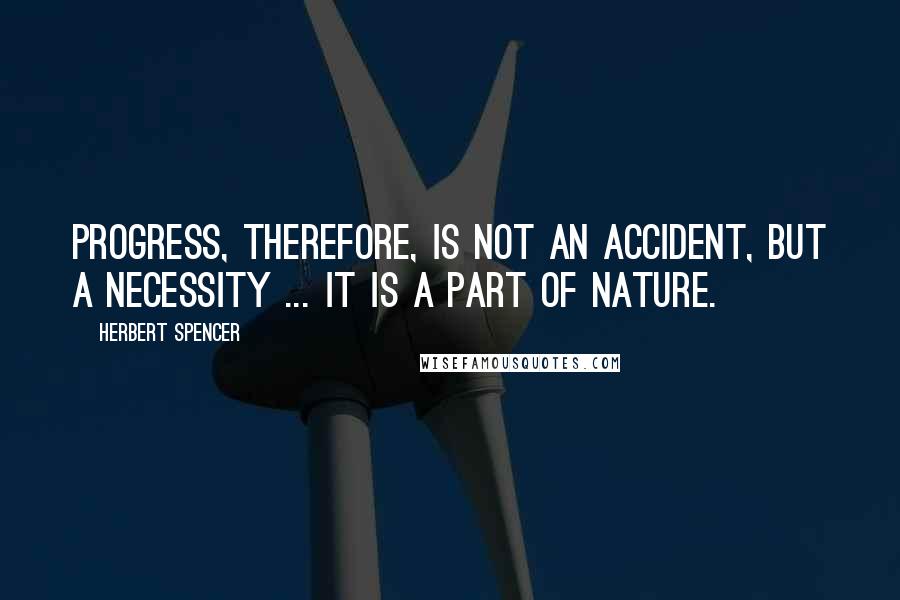 Herbert Spencer Quotes: Progress, therefore, is not an accident, but a necessity ... It is a part of nature.