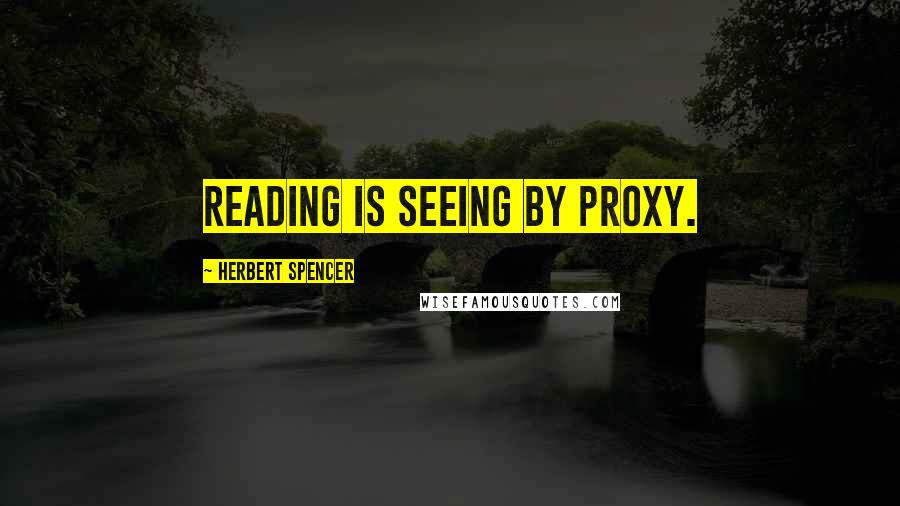 Herbert Spencer Quotes: Reading is seeing by proxy.