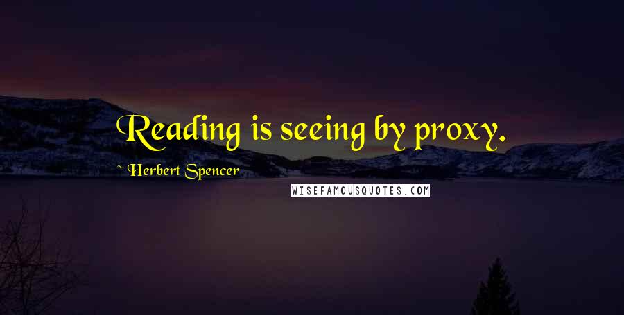 Herbert Spencer Quotes: Reading is seeing by proxy.