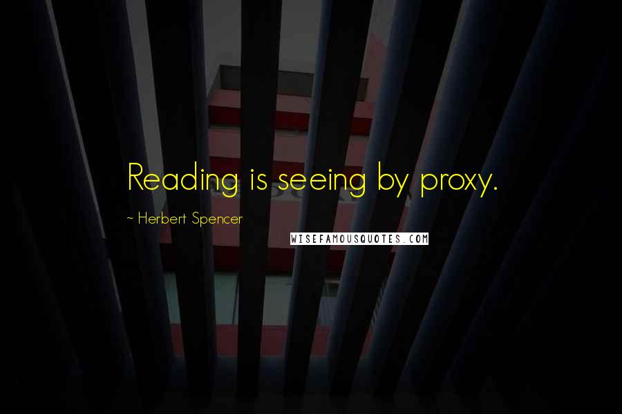 Herbert Spencer Quotes: Reading is seeing by proxy.