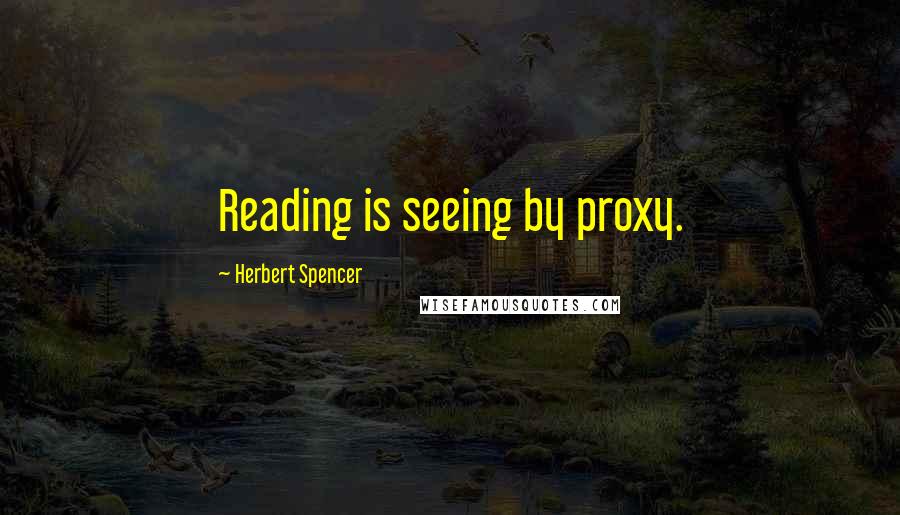 Herbert Spencer Quotes: Reading is seeing by proxy.