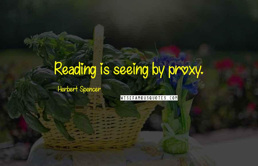 Herbert Spencer Quotes: Reading is seeing by proxy.