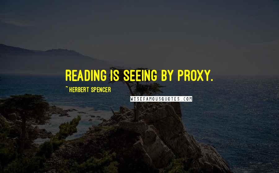 Herbert Spencer Quotes: Reading is seeing by proxy.