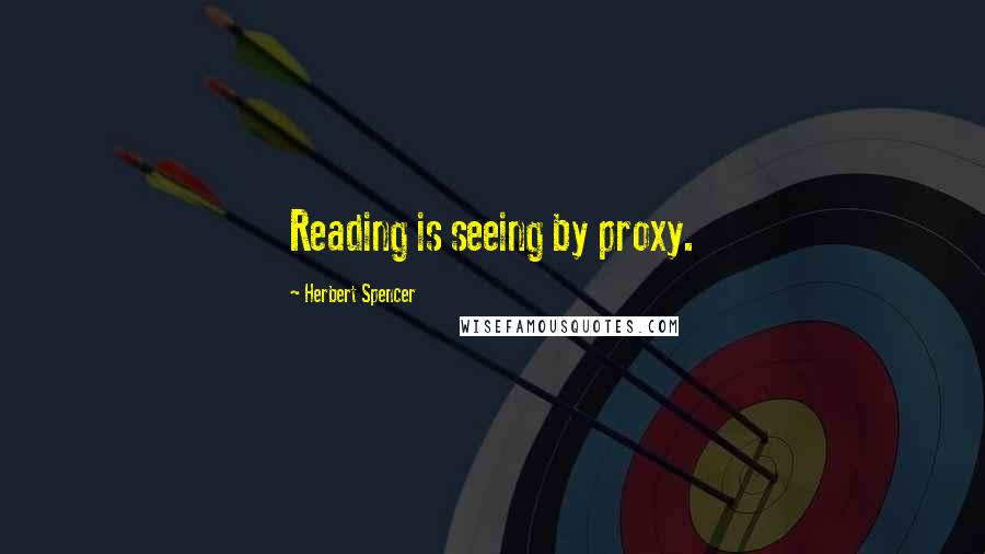 Herbert Spencer Quotes: Reading is seeing by proxy.