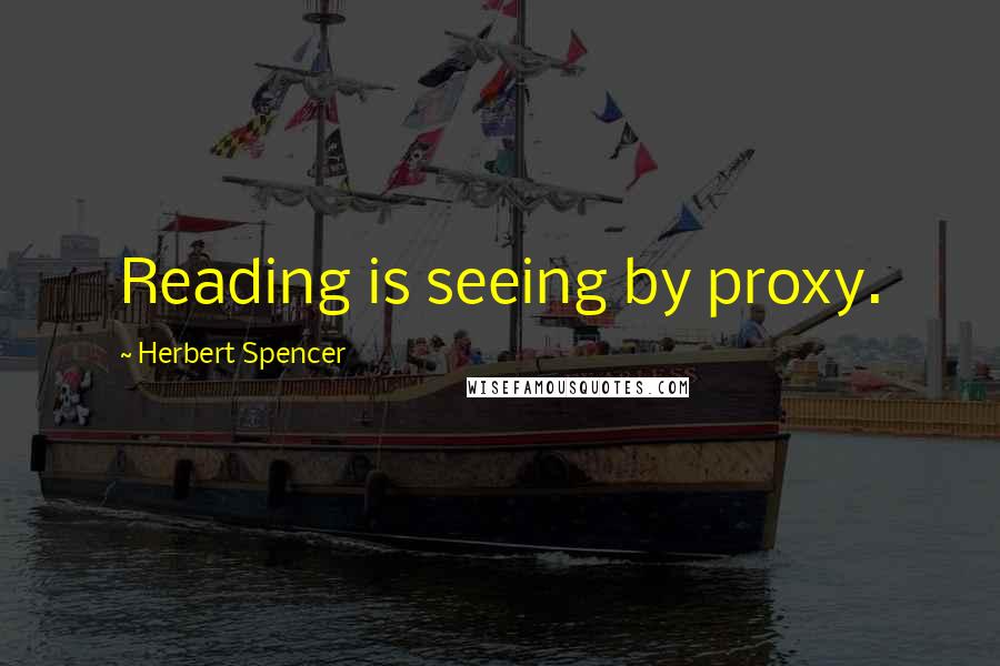 Herbert Spencer Quotes: Reading is seeing by proxy.