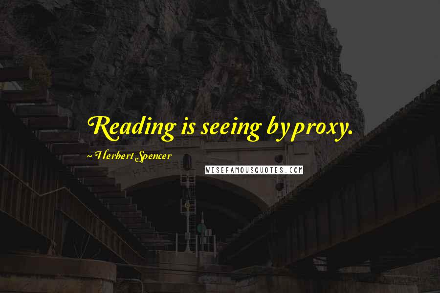 Herbert Spencer Quotes: Reading is seeing by proxy.