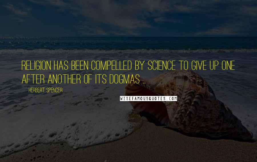 Herbert Spencer Quotes: Religion has been compelled by science to give up one after another of its dogmas ...