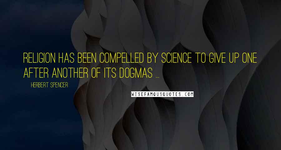 Herbert Spencer Quotes: Religion has been compelled by science to give up one after another of its dogmas ...