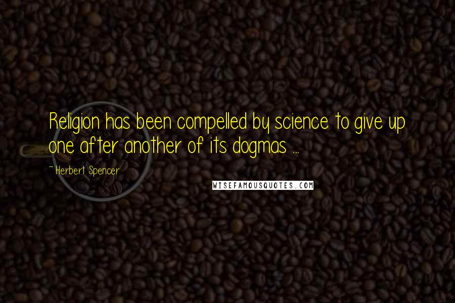 Herbert Spencer Quotes: Religion has been compelled by science to give up one after another of its dogmas ...