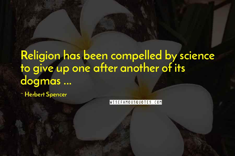 Herbert Spencer Quotes: Religion has been compelled by science to give up one after another of its dogmas ...