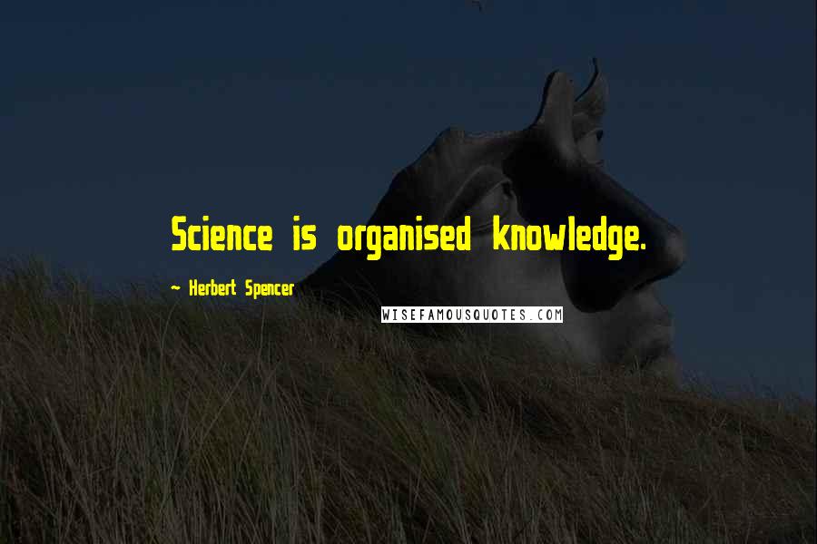 Herbert Spencer Quotes: Science is organised knowledge.