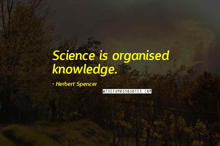 Herbert Spencer Quotes: Science is organised knowledge.
