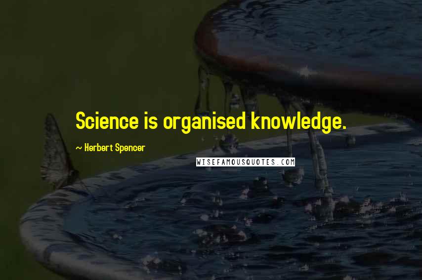Herbert Spencer Quotes: Science is organised knowledge.