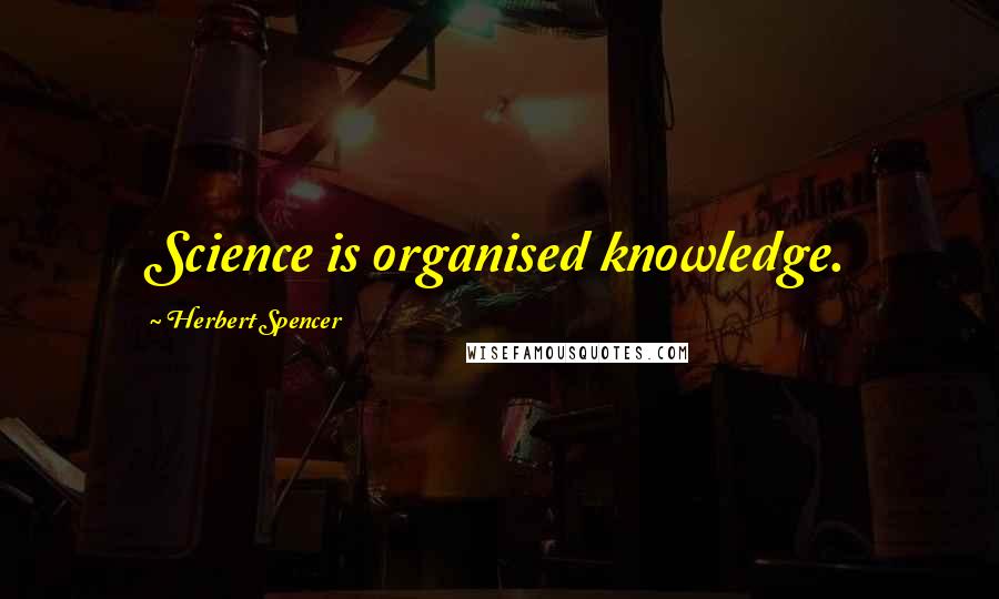 Herbert Spencer Quotes: Science is organised knowledge.