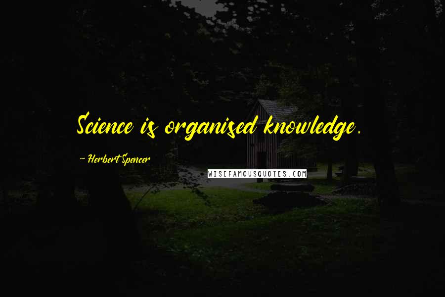 Herbert Spencer Quotes: Science is organised knowledge.