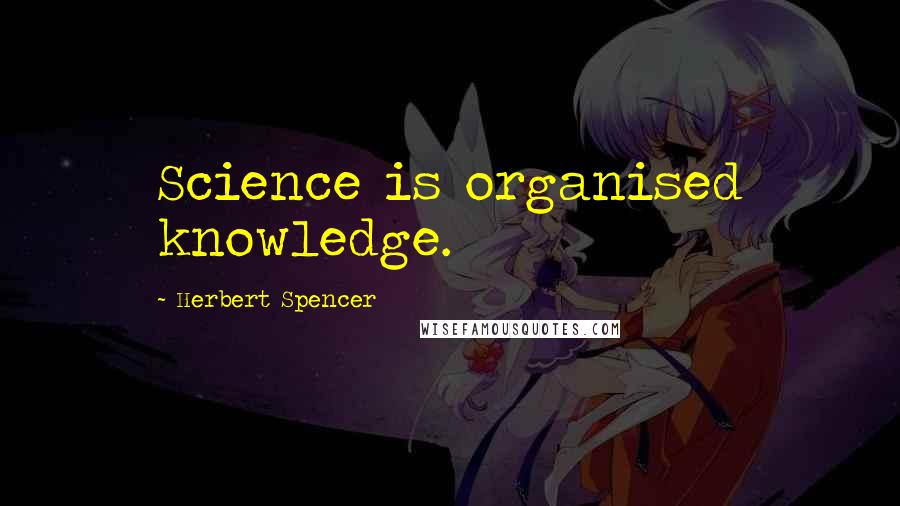 Herbert Spencer Quotes: Science is organised knowledge.