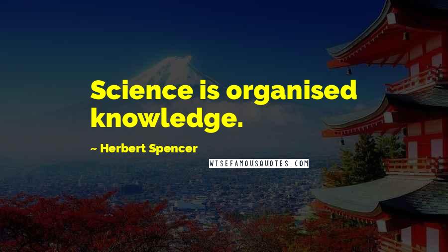 Herbert Spencer Quotes: Science is organised knowledge.