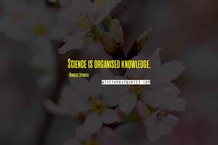 Herbert Spencer Quotes: Science is organised knowledge.
