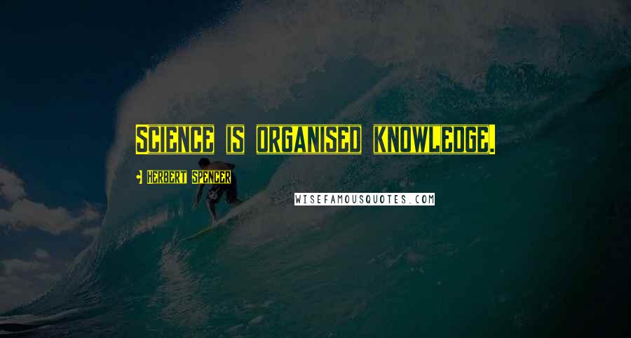 Herbert Spencer Quotes: Science is organised knowledge.