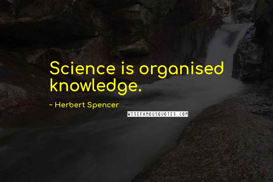 Herbert Spencer Quotes: Science is organised knowledge.