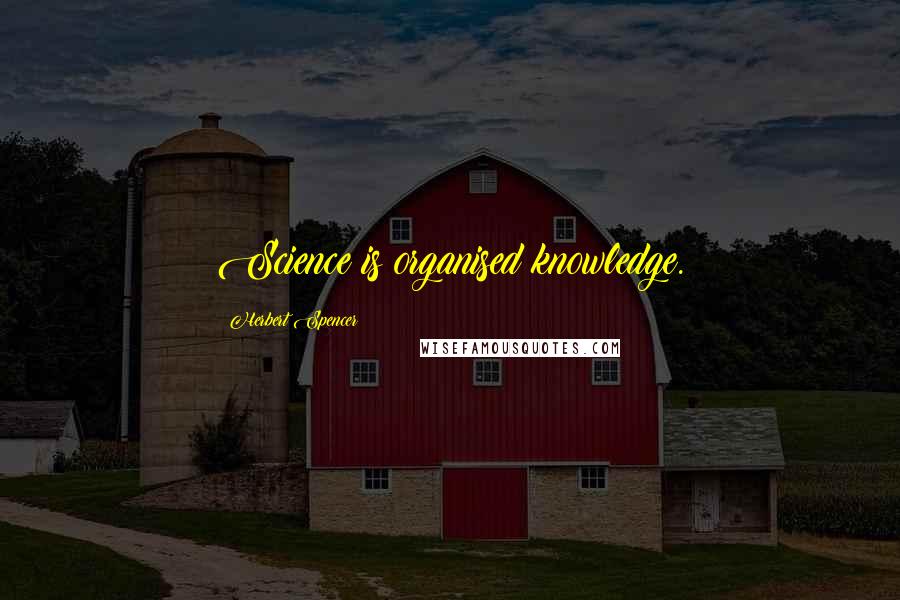 Herbert Spencer Quotes: Science is organised knowledge.