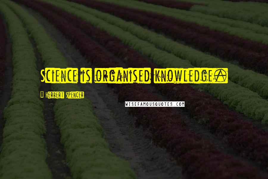 Herbert Spencer Quotes: Science is organised knowledge.