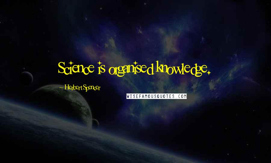 Herbert Spencer Quotes: Science is organised knowledge.