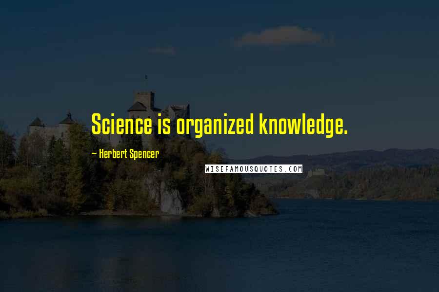 Herbert Spencer Quotes: Science is organized knowledge.