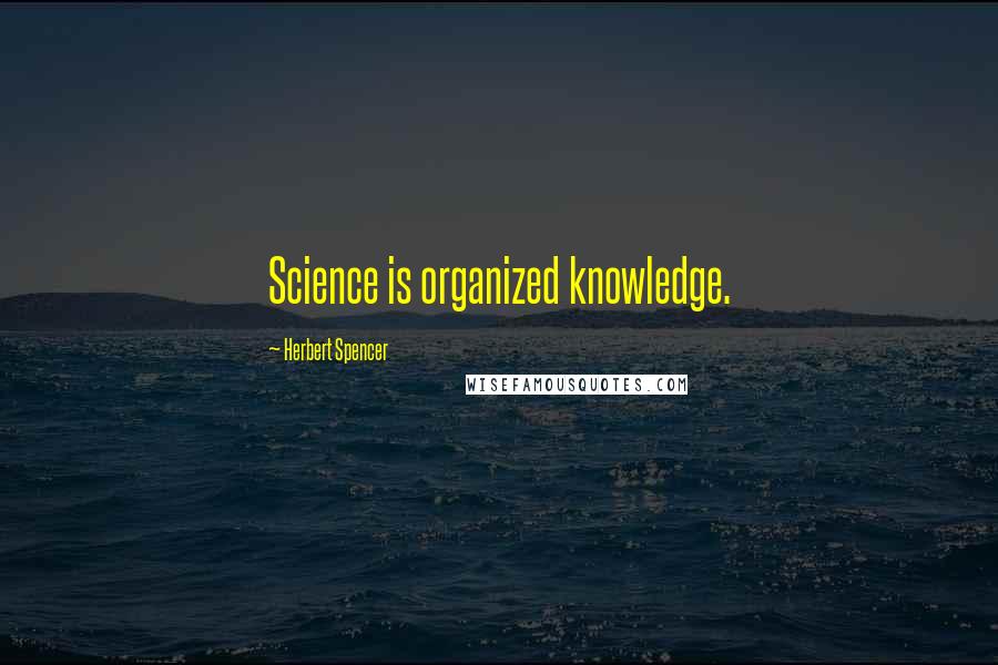 Herbert Spencer Quotes: Science is organized knowledge.