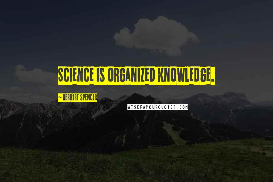 Herbert Spencer Quotes: Science is organized knowledge.