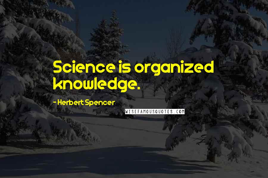 Herbert Spencer Quotes: Science is organized knowledge.