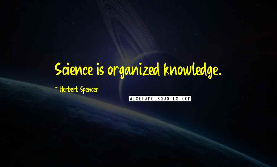 Herbert Spencer Quotes: Science is organized knowledge.
