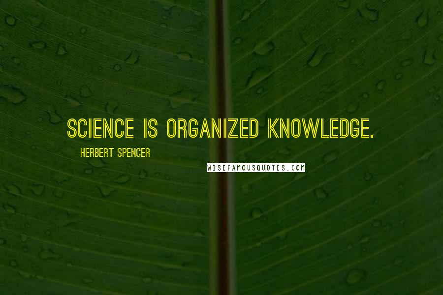 Herbert Spencer Quotes: Science is organized knowledge.