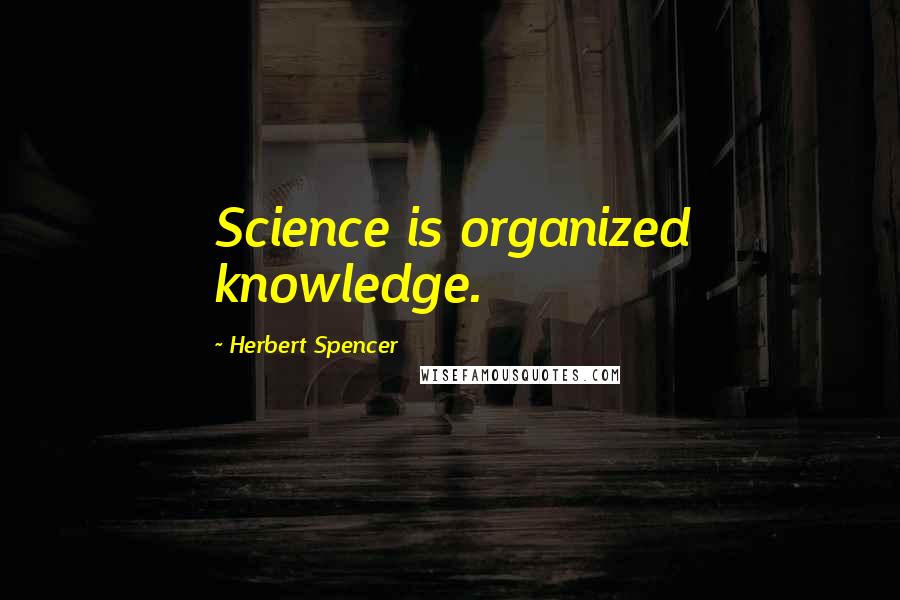Herbert Spencer Quotes: Science is organized knowledge.