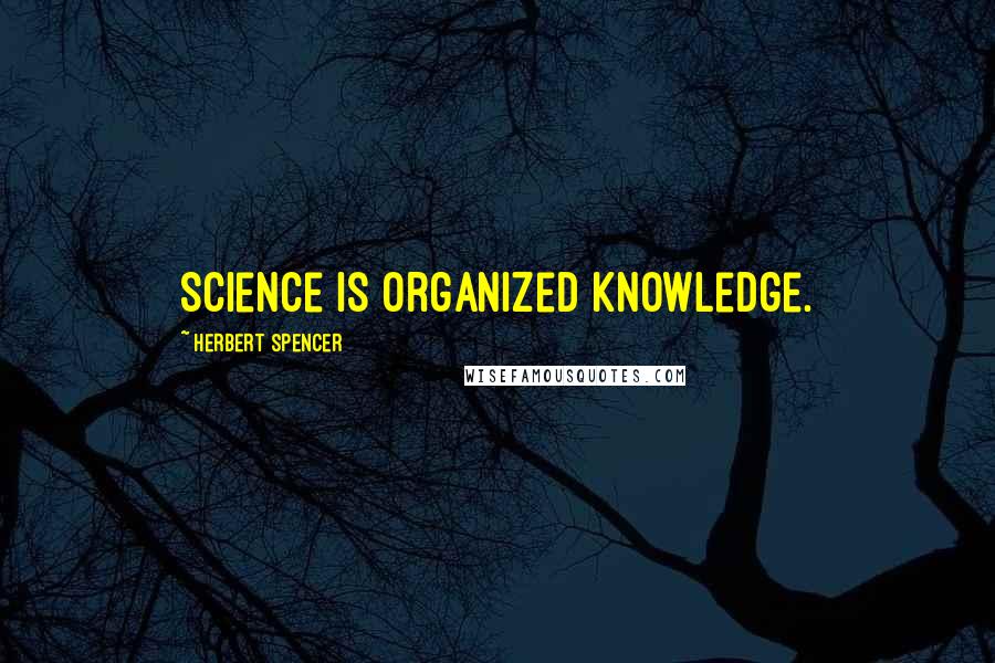 Herbert Spencer Quotes: Science is organized knowledge.