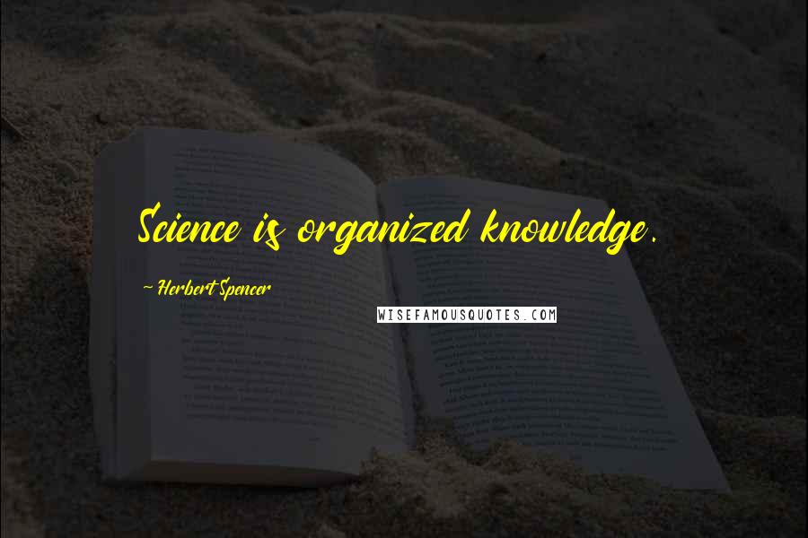 Herbert Spencer Quotes: Science is organized knowledge.