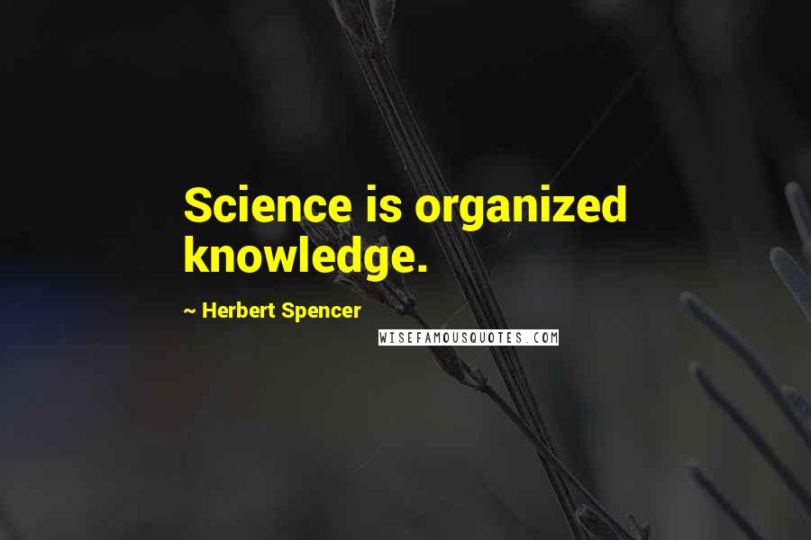 Herbert Spencer Quotes: Science is organized knowledge.