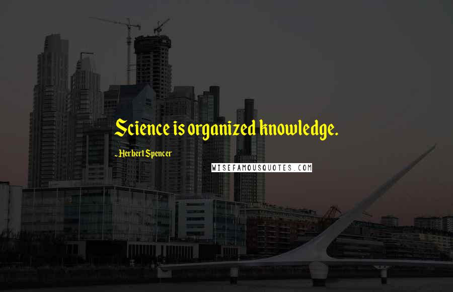 Herbert Spencer Quotes: Science is organized knowledge.