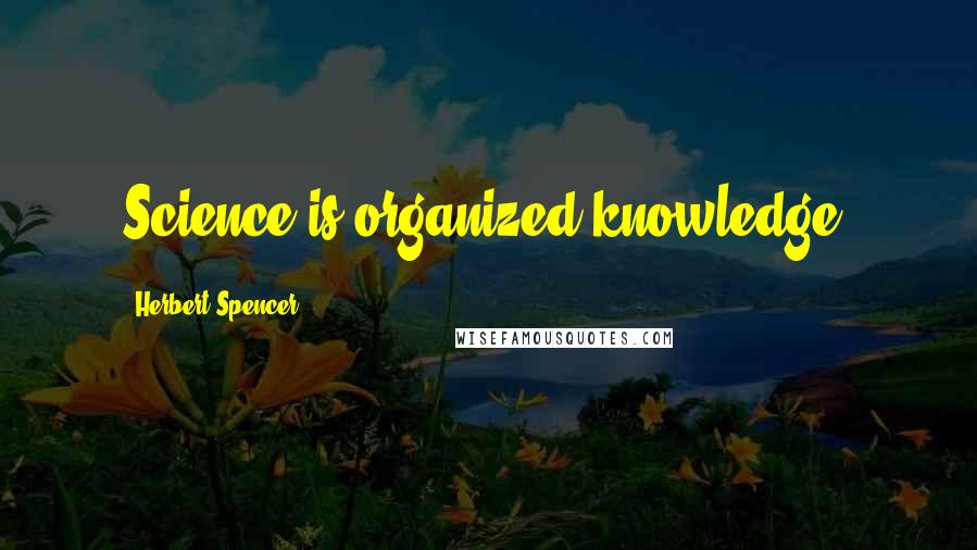 Herbert Spencer Quotes: Science is organized knowledge.