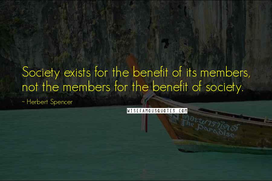 Herbert Spencer Quotes: Society exists for the benefit of its members, not the members for the benefit of society.