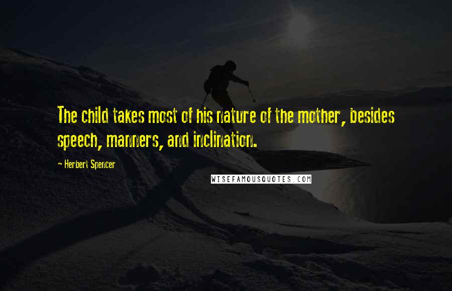 Herbert Spencer Quotes: The child takes most of his nature of the mother, besides speech, manners, and inclination.