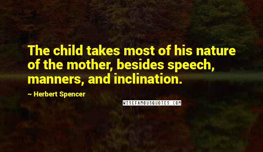 Herbert Spencer Quotes: The child takes most of his nature of the mother, besides speech, manners, and inclination.