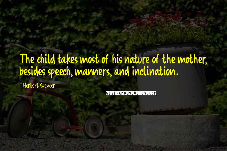 Herbert Spencer Quotes: The child takes most of his nature of the mother, besides speech, manners, and inclination.